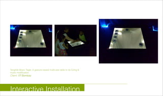 Tangible Music Tagle: A gesture based multicube table to do DJing &
music modification.
Client: IIT Bombay
Interactive Installation
 
