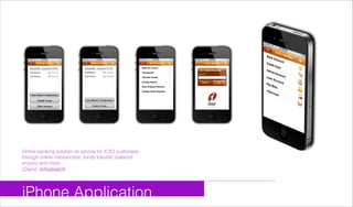 iPhone Application
Online banking solution on iphone for ICICI customers
through online transanction, funds transfer, balance
enquiry and more
Client: Infostretch
 