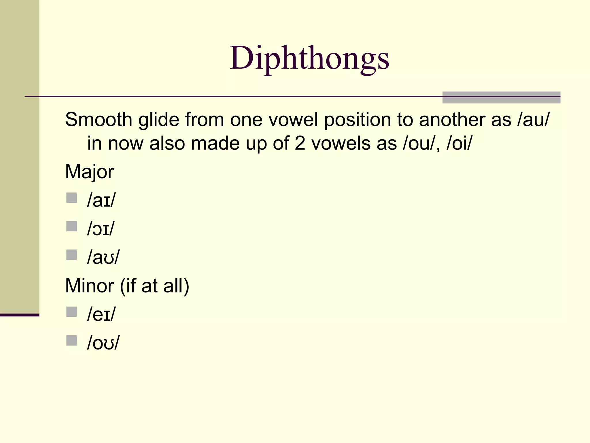 Diphthongs
Smooth glide from one vowel position to another as /au/
in now also made up of 2 vowels as /ou/, /oi/
Major
 /aɪ/
 /ɔɪ/
 /aʊ/
Minor (if at all)
 /eɪ/
 /oʊ/

 