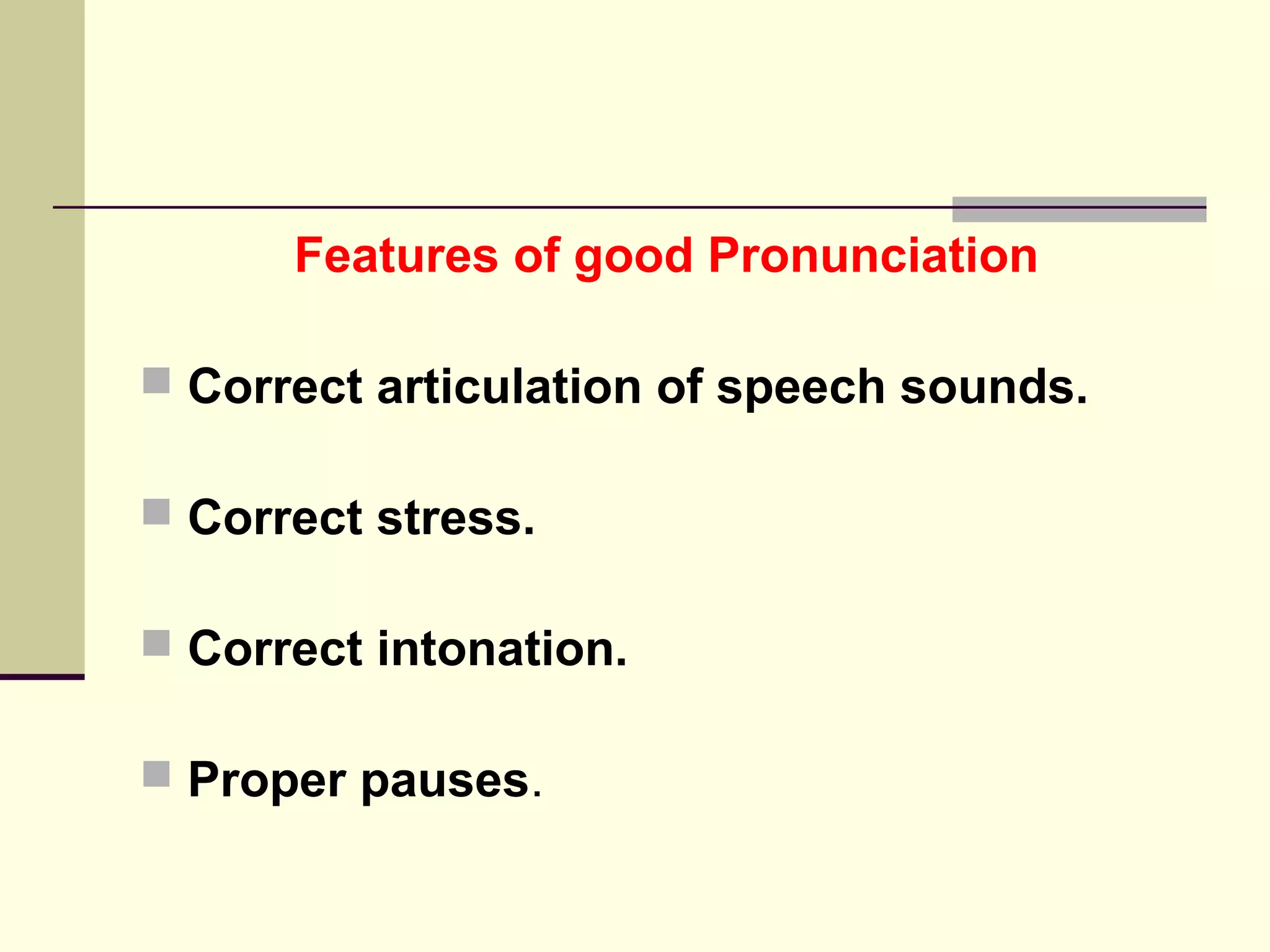 Features of good Pronunciation
 Correct articulation of speech sounds.
 Correct stress.
 Correct intonation.
 Proper pauses.

 