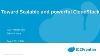 IDC Frontier Inc. All rights reserved.
Toward Scalable and powerful CloudStack
IDC Frontier, Inc.
Takashi Kanai
Sep, 26th, 2018
 