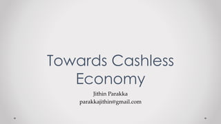 Jithin Parakka
parakkajithin@gmail.com
Towards Cashless
Economy
 