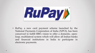 • RuPay, a new card payment scheme launched by the
National Payments Corporation of India (NPCI), has been
conceived to fu...