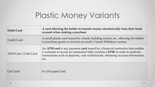 Plastic Money Variants
Debit Card
A card allowing the holder to transfer money electronically from their bank
account when...