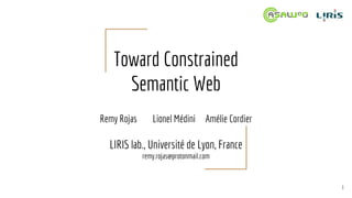 Toward Constrained
Semantic Web
Remy Rojas Lionel Médini Amélie Cordier
LIRIS lab., Université de Lyon, France
remy.rojas@protonmail.com
1
 