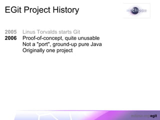 EGit Project History

2005   Linus Torvalds starts Git
2006   Proof-of-concept, quite unusable
       Not a "port", ground-up pure Java
       Originally one project




                                           eclipse.org/egit
 