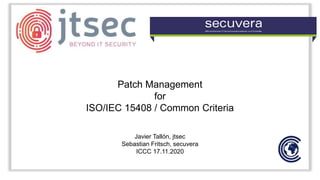 Patch Management
for
ISO/IEC 15408 / Common Criteria
Javier Tallón, jtsec
Sebastian Fritsch, secuvera
ICCC 17.11.2020
 