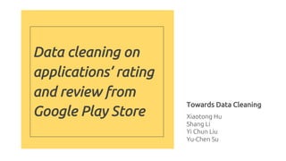 Data cleaning on
applications’ rating
and review from
Google Play Store
Towards Data Cleaning
Xiaotong Hu
Shang Li
Yi Chun Liu
Yu-Chen Su
 