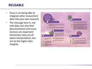 • Focus is on being able to
integrate other researchers’
data into your own research
• The message here is: not
only data, but also their
documentation and reuse
licences are important!
Humanities data are all
about interpretation, but
aim to the higher data
integrity
REUSABLE
 