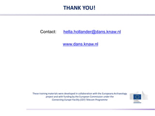 THANK YOU!
Contact: hella.hollander@dans.knaw.nl
www.dans.knaw.nl
These training materials were developed in collaboration with the Europeana Archaeology
project and with funding by the European Commission under the
Connecting Europe Facility (CEF) Telecom Programme
 