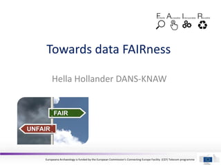 Europeana Archaeology is funded by the European Commission’s Connecting Europe Facility (CEF) Telecom programme
Towards data FAIRness
Hella Hollander DANS-KNAW
 