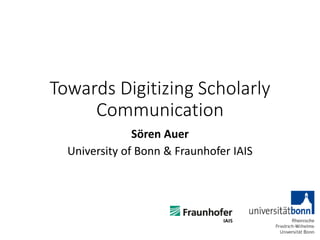 Towards Digitizing Scholarly
Communication
Sören Auer
University of Bonn & Fraunhofer IAIS
 