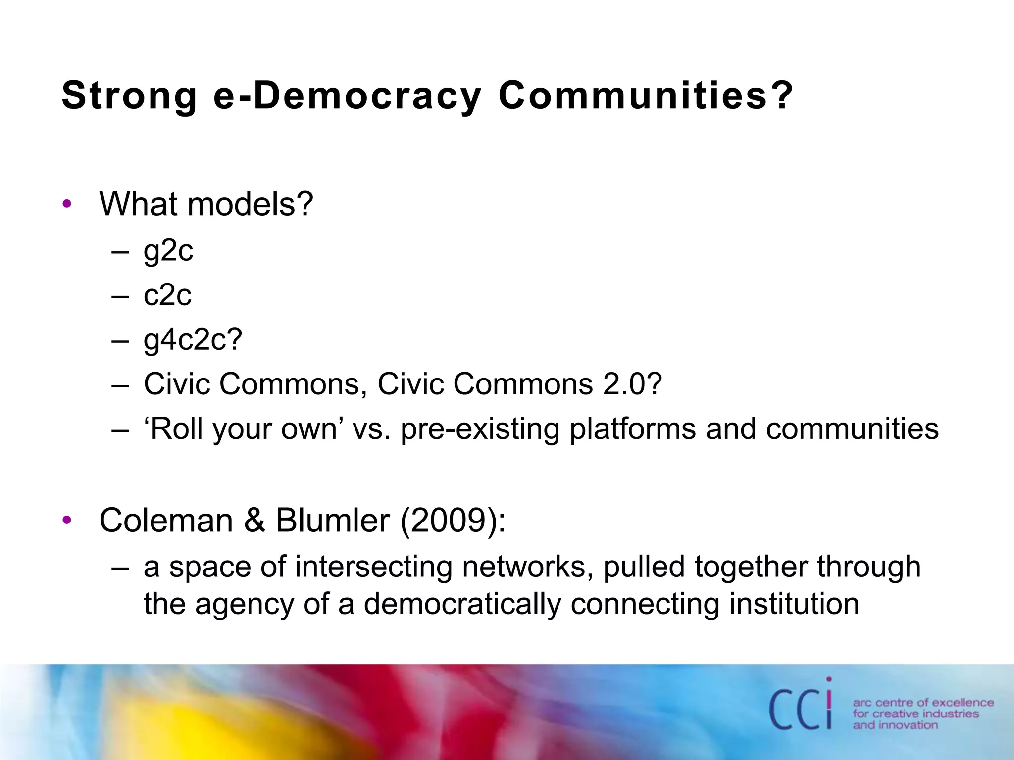 Strong e-Democracy Communities?What models?g2cc2cg4c2c?Civic Commons, Civic Commons 2.0?‘Roll your own’ vs. pre-existing platforms and communitiesColeman & Blumler (2009):a space of intersecting networks, pulled together through the agency of a democratically connecting institution