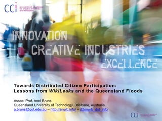 Towards Distributed Citizen Participation: Lessons from WikiLeaks and the Queensland Floods Assoc. Prof. Axel Bruns Queensland University of Technology, Brisbane, Australia a.bruns@qut.edu.au – http://snurb.info/ –@snurb_dot_info 