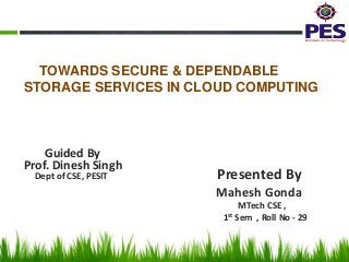 TOWARDS SECURE & DEPENDABLE
STORAGE SERVICES IN CLOUD COMPUTING

Guided By
Prof. Dinesh Singh
Dept of CSE, PESIT

Presented By
Mahesh Gonda
MTech CSE ,
1st Sem , Roll No - 29

 