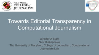 Towards Editorial Transparency in
Computational Journalism
Jennifer A Stark
Nick Diakopoulos
The University of Maryland, College of Journalism, Computational
Journalism Lab
 