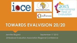 TOWARDS EVALVISION 20/20
Jennifer Bisgard September 17 2015
Zimbabwe Evaluation Association Regional Conference
 