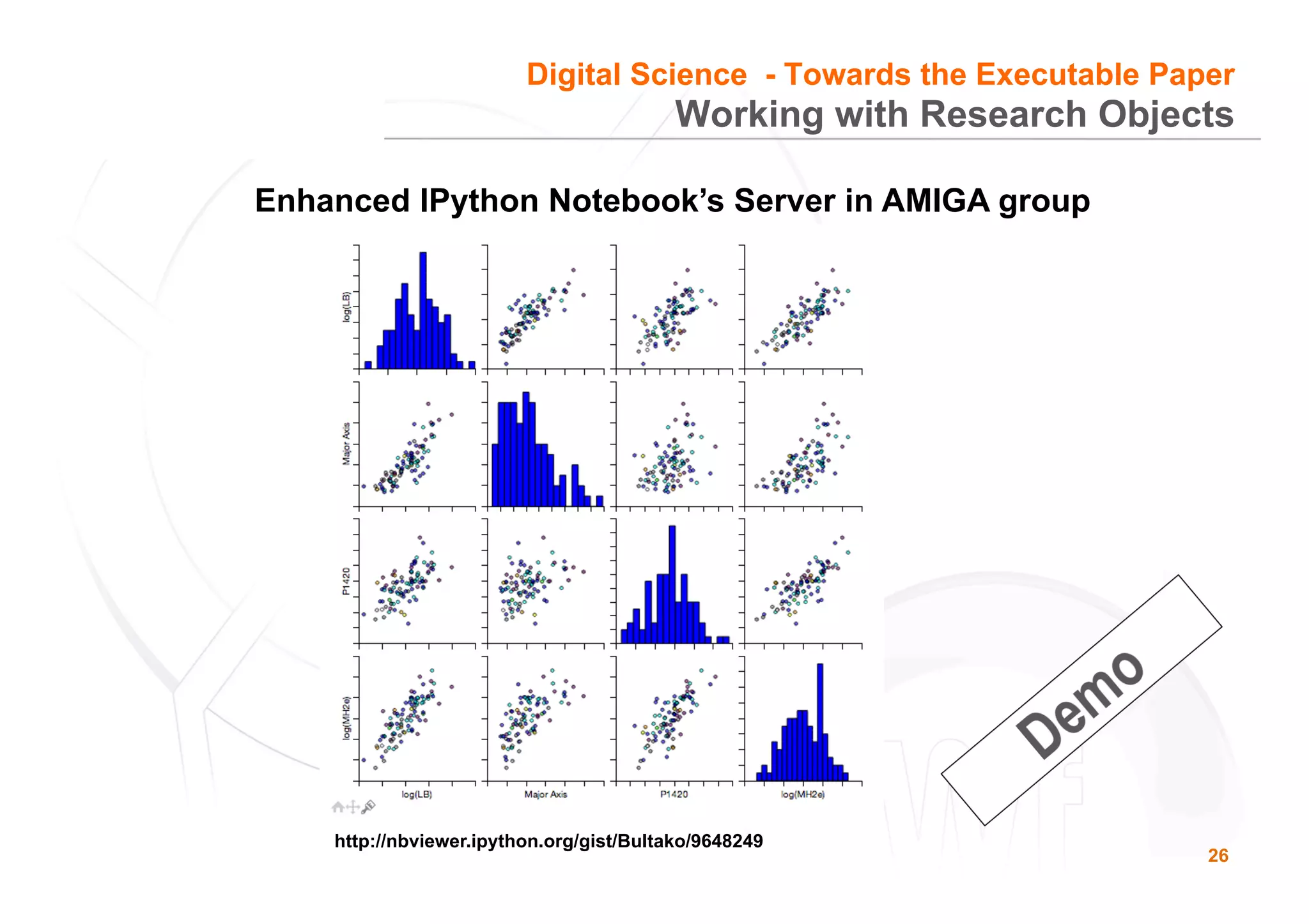 26
Working with Research Objects
Digital Science - Towards the Executable Paper
Enhanced IPython Notebook’s Server in AMIGA group
http://nbviewer.ipython.org/gist/Bultako/9648249
 