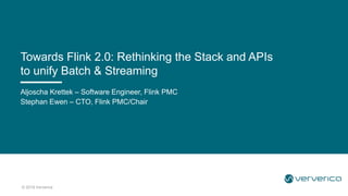 © 2019 Ververica
Aljoscha Krettek – Software Engineer, Flink PMC
Stephan Ewen – CTO, Flink PMC/Chair
Towards Flink 2.0: Rethinking the Stack and APIs
to unify Batch & Streaming
 