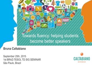 Towards fluency: helping students
become better speakers
Bruna Caltabiano
September 25th, 2015
1st BRAZ-TESOL TD SIG SEMINAR
São Paulo, Brazil
 