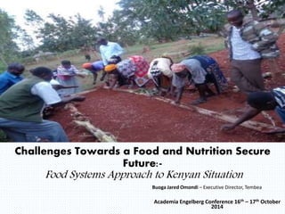 Challenges Towards a Food and Nutrition Secure 
Buoga Jared Omondi – Executive Director, Tembea 
Academia Engelberg Conference 16th – 17th October 
2014 
Future:- 
Food Systems Approach to Kenyan Situation 
 