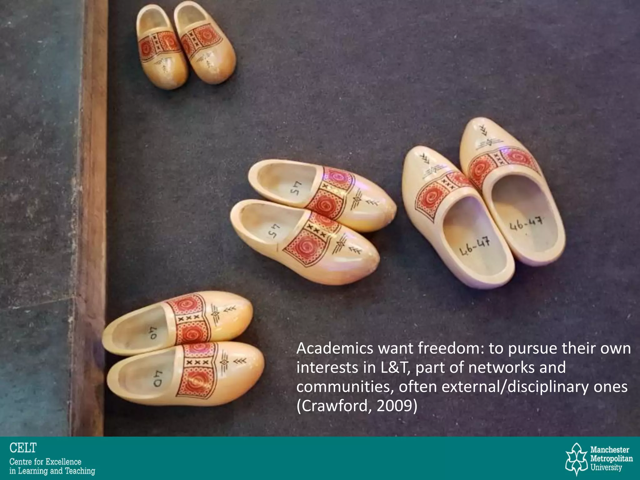 Academics want freedom: to pursue their own
interests in L&T, part of networks and
communities, often external/disciplinary ones
(Crawford, 2009)
 