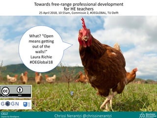 Towards free-range professional development
for HE teachers
25 April 2018, 10:55am, Commissie 2, #OEGLOBAL, TU Delft
What? “Open
means getting
out of the
walls!”
Laura Richie
#OEGlobal18
Chrissi Nerantzi @chrissinerantzi
 