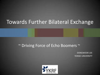 Towards Further Bilateral Exchange
~ Driving Force of Echo Boomers ~
DONGWOOK LEE
YONSEI UNIVERSITY
 