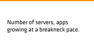 Number of servers, apps
growing at a breakneck pace.
 