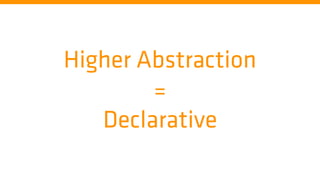 Higher Abstraction
=
Declarative
 