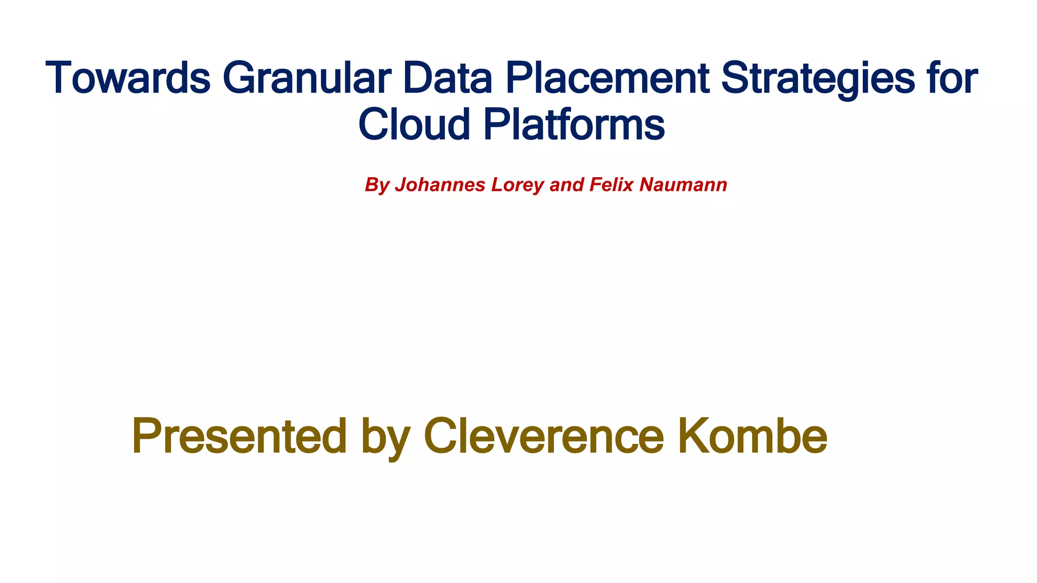 Towards Granular Data Placement Strategies for
Cloud Platforms
Presented by Cleverence Kombe
By Johannes Lorey and Felix Naumann
 