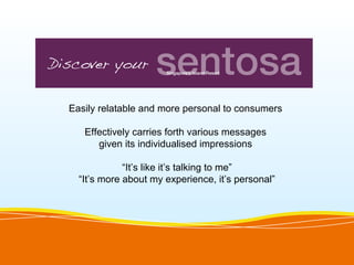 Easily relatable and more personal to consumers

   Effectively carries forth various messages
      given its individualised impressions

             “It’s like it’s talking to me”
  “It’s more about my experience, it’s personal”
 