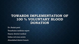 TOWARDS IMPLEMENTATION OF
100 % VOLUNTARY BLOOD
DONATION
Dr. Jhalak patel
Transfusion medicine expert
Deputy director-medical
Indian red cross society
Ahmedabad district branch
 