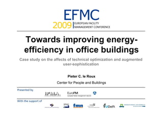 Towards improving energy-
efficiency in office buildings
Case study on the affects of technical optimization and augmented
user-sophistication
Pieter C. le Roux
Center for People and Buildings
 