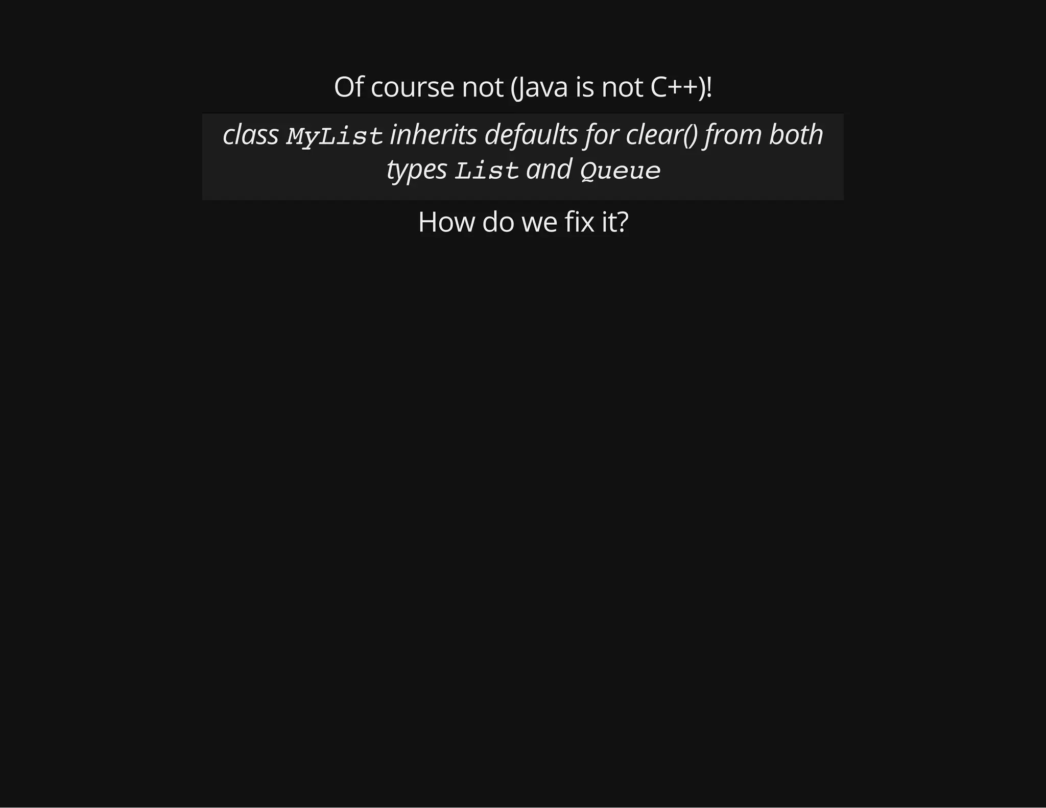 Of course not (Java is not C++)!
class MyListinherits defaults for clear() from both
types Listand Queue
How do we x it?
 