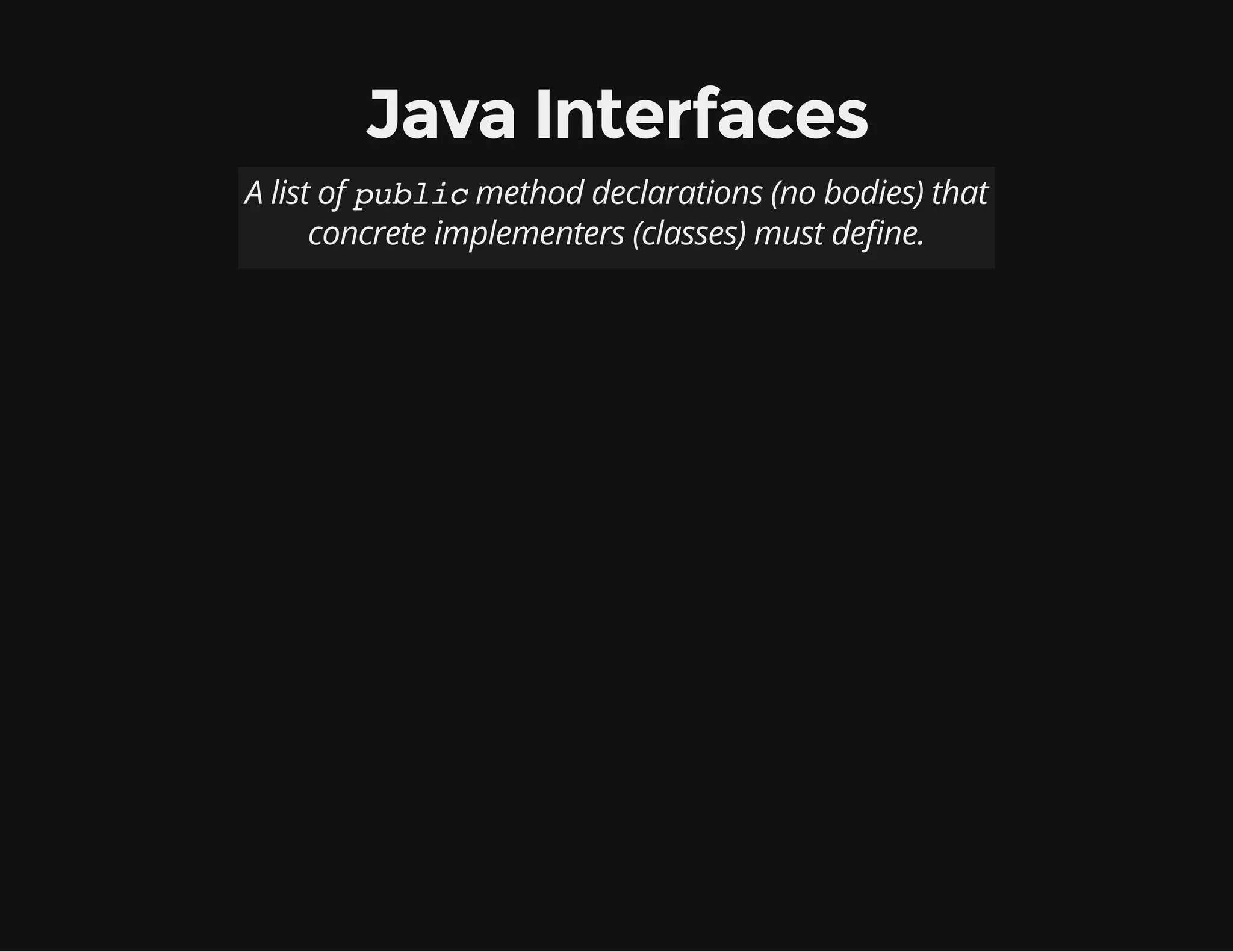 Java Interfaces
A list of publicmethod declarations (no bodies) that
concrete implementers (classes) must de ne.
 