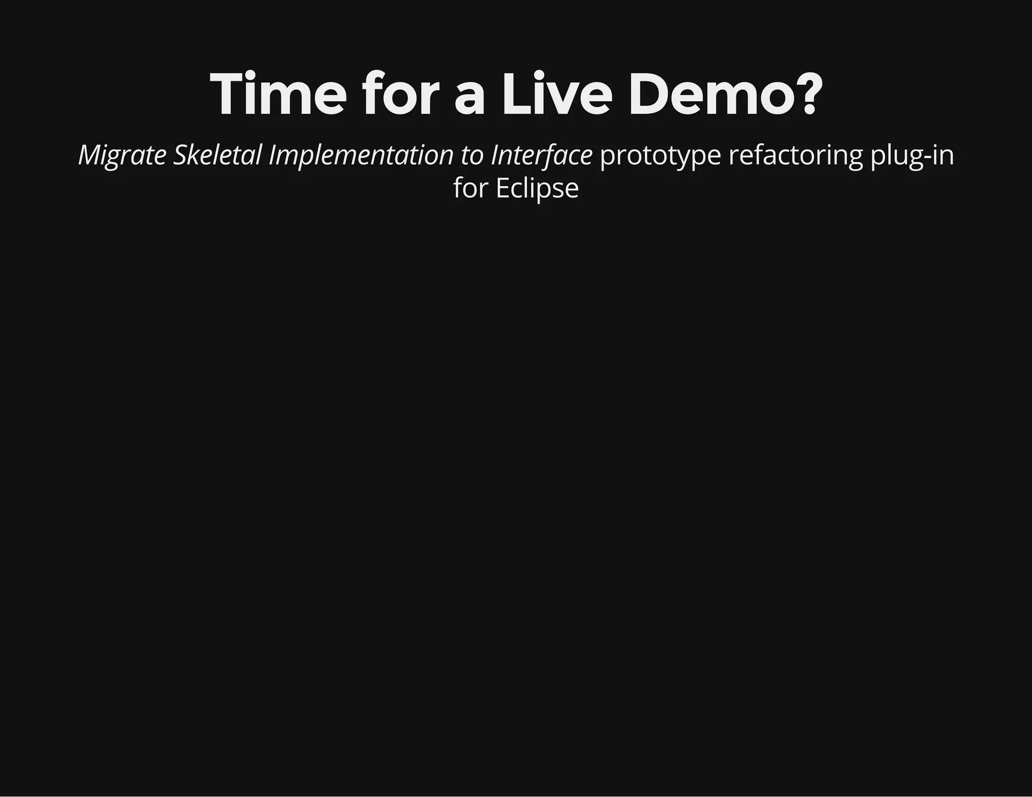 Time for a Live Demo?
Migrate Skeletal Implementation to Interface prototype refactoring plug-in
for Eclipse
 