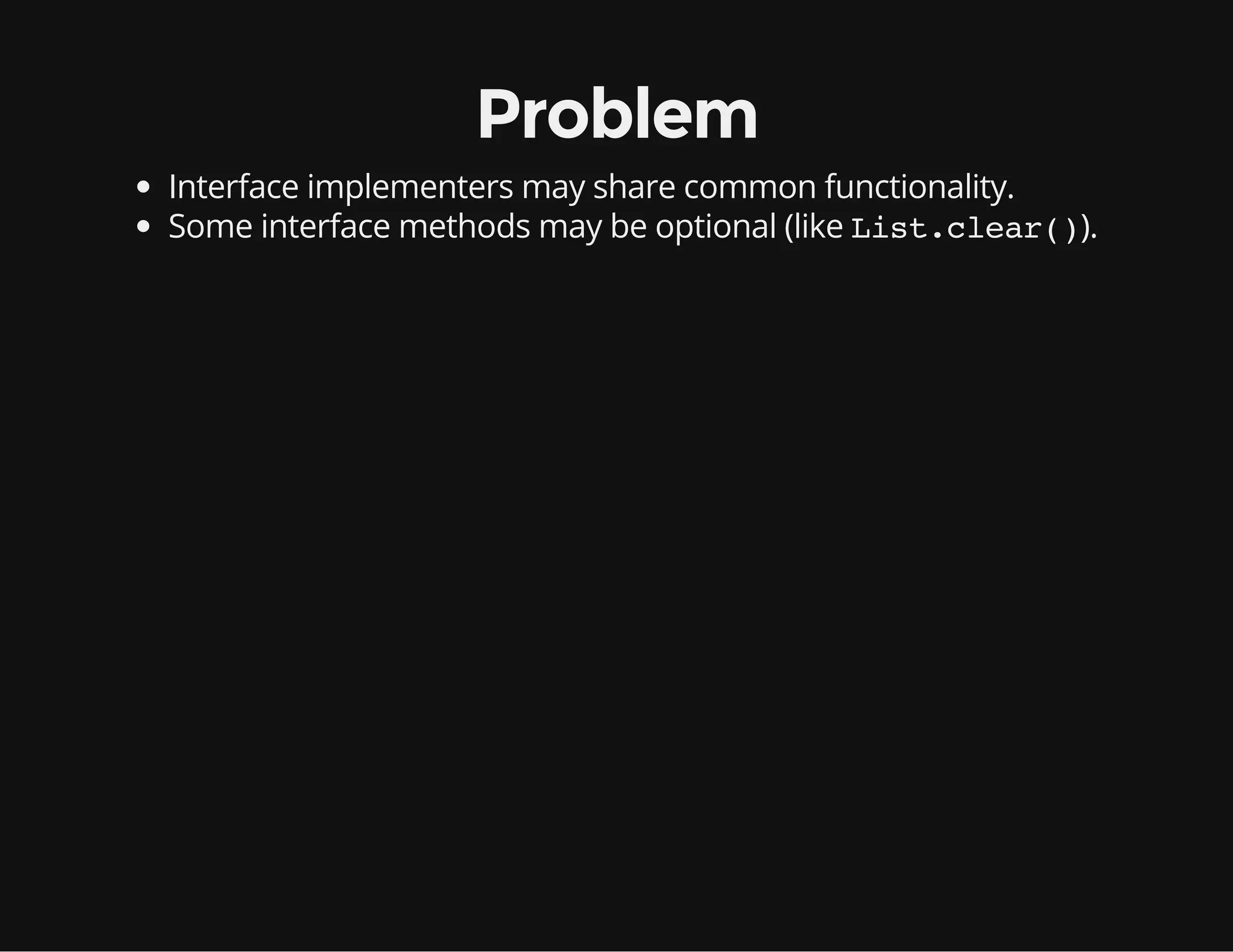 Problem
Interface implementers may share common functionality.
Some interface methods may be optional (like List.clear()).
 