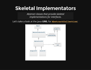 Skeletal Implementators
Abstract classes that provide skeletal
implementations for interfaces.
Let's take a look at the Java UML for :AbstractCollection
 