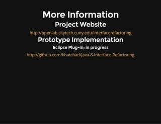 More Information
Project Website
http://openlab.citytech.cuny.edu/interfacerefactoring
Prototype Implementation
Eclipse Plug-in; in progress
http://github.com/khatchad/Java-8-Interface-Refactoring
 