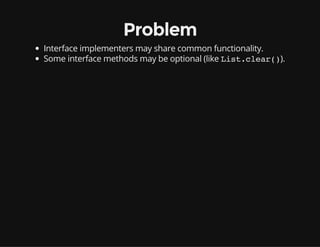 Problem
Interface implementers may share common functionality.
Some interface methods may be optional (like List.clear()).
 