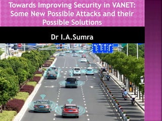 Towards Improving Security in VANET:
Some New Possible Attacks and their
Possible Solutions
Dr I.A.Sumra
 