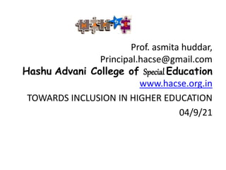 Prof. asmita huddar,
Principal.hacse@gmail.com
Hashu Advani College of Special Education
www.hacse.org.in
TOWARDS INCLUSION IN HIGHER EDUCATION
04/9/21
 