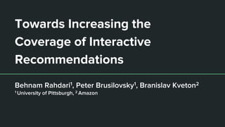 Towards Increasing the
Coverage of Interactive
Recommendations
Behnam Rahdari1, Peter Brusilovsky1, Branislav Kveton2
1 University of Pittsburgh, 2 Amazon
 