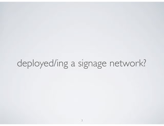 deployed/ing a signage network?




               3
 