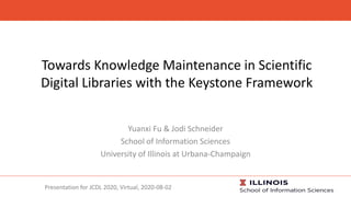 Towards Knowledge Maintenance in Scientific
Digital Libraries with the Keystone Framework
Yuanxi Fu & Jodi Schneider
School of Information Sciences
University of Illinois at Urbana-Champaign
Presentation for JCDL 2020, Virtual, 2020-08-02
 