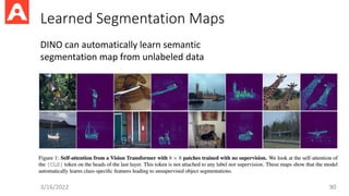 Learned Segmentation Maps
3/16/2022 90
DINO can automatically learn semantic
segmentation map from unlabeled data
 