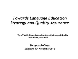 Towards Language Education
Strategy and Quality Assurance

   Vera Vujčić, Commission for Accreditation and Quality
               Assurance, President



               Tempus Refless
          Belgrade, 13h November 2012
 