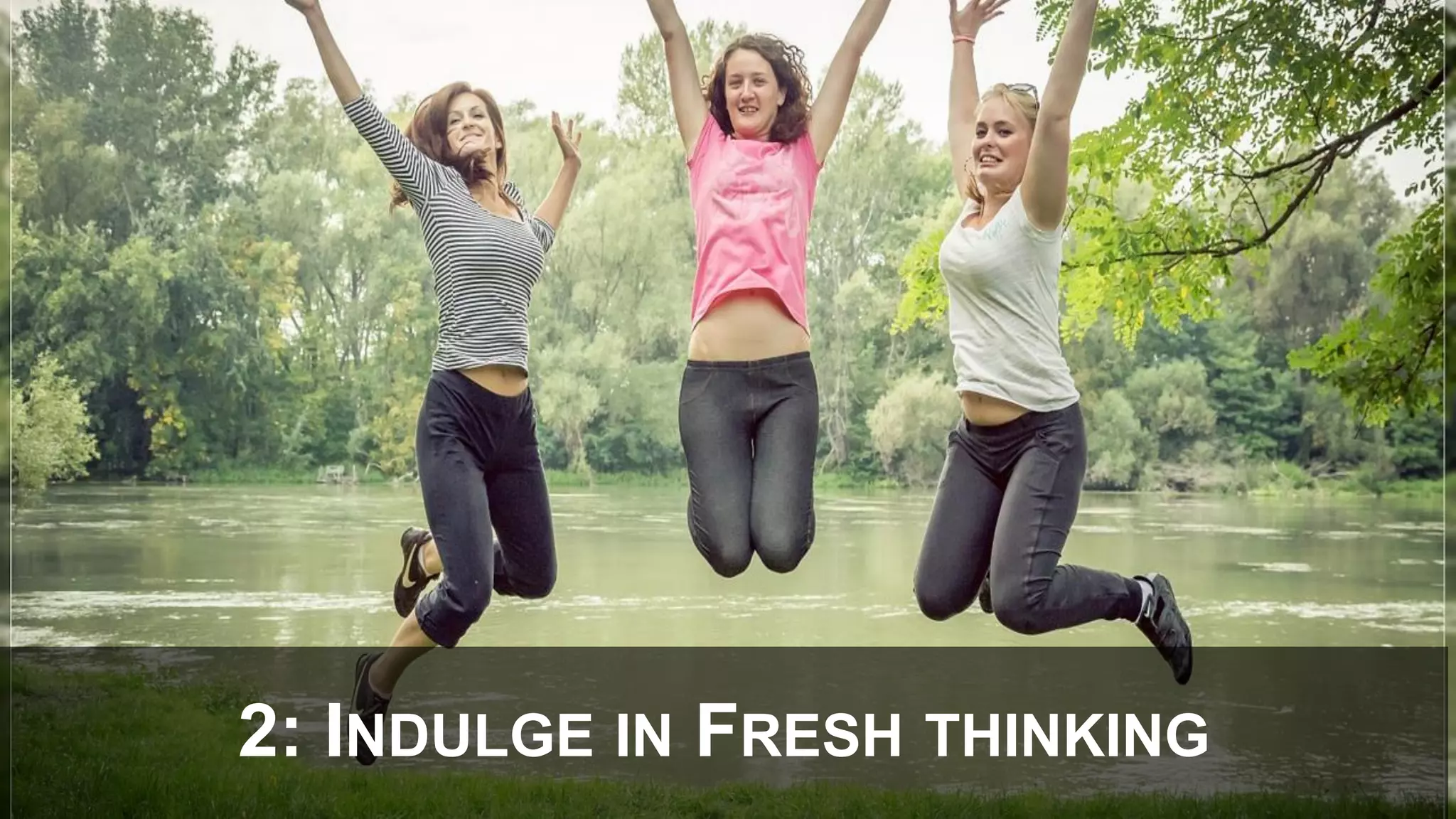 2: INDULGE IN FRESH THINKING
 