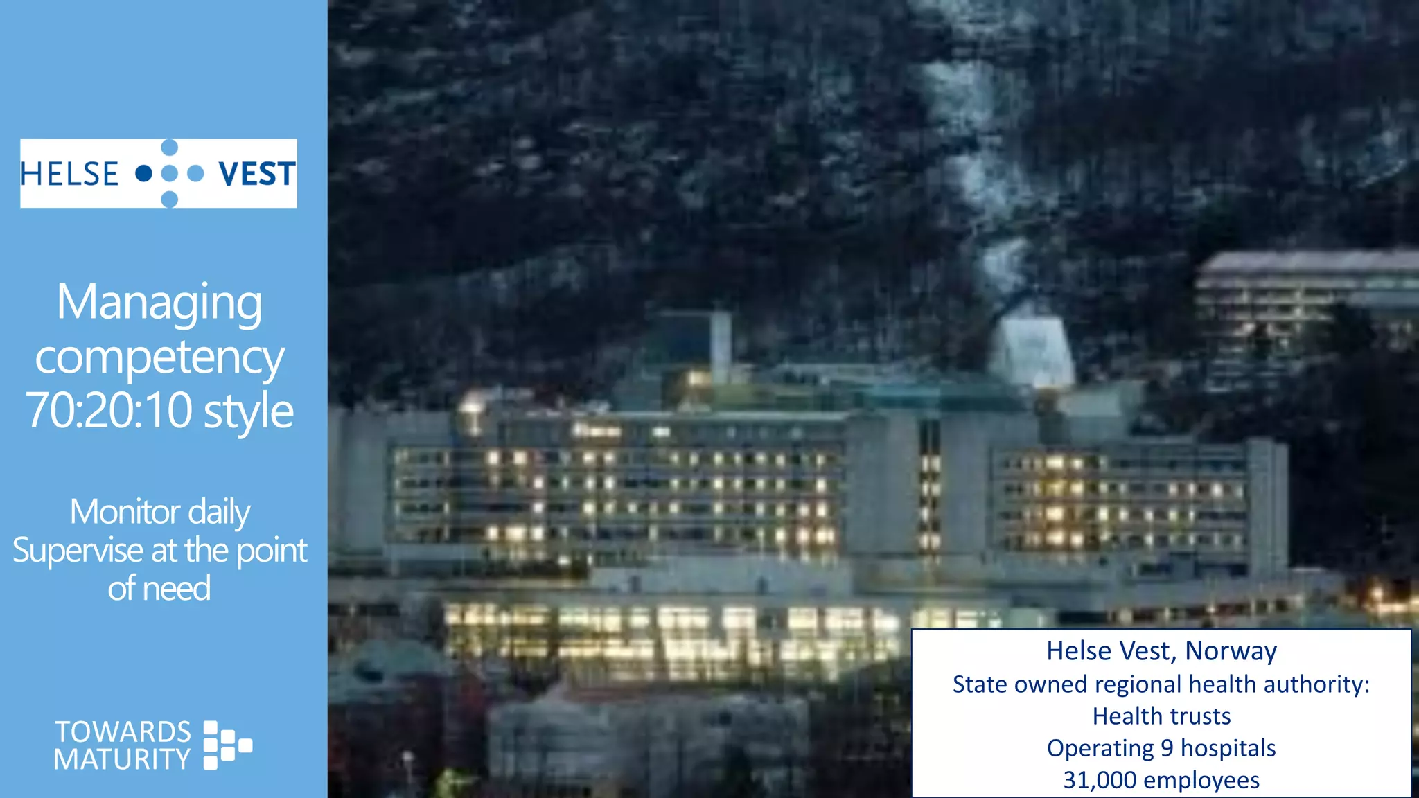 Managing
competency
70:20:10 style
Monitor daily
Supervise at the point
of need
Helse Vest, Norway
State owned regional health authority:
Health trusts
Operating 9 hospitals
31,000 employees
 